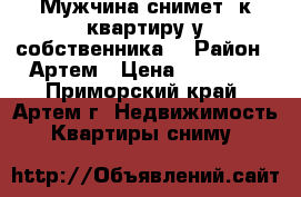 Мужчина снимет 1к квартиру у собственника  › Район ­ Артем › Цена ­ 15 000 - Приморский край, Артем г. Недвижимость » Квартиры сниму   